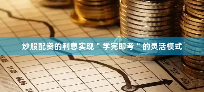 炒股配资的利息实现＂学完即考＂的灵活模式