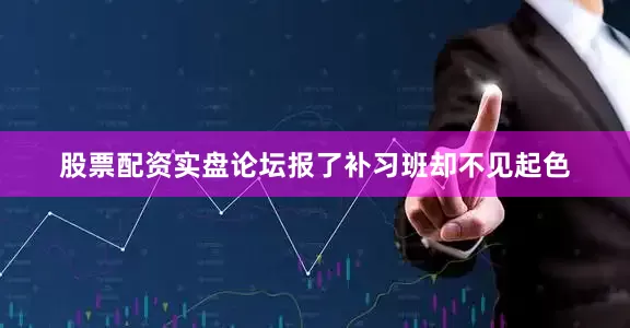 股票配资实盘论坛报了补习班却不见起色