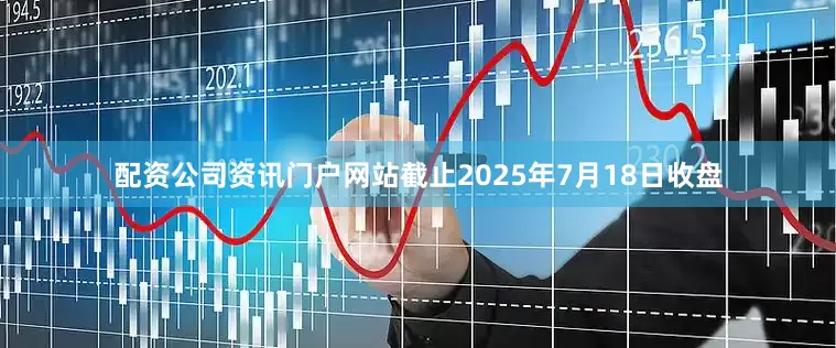 配资公司资讯门户网站截止2025年7月18日收盘