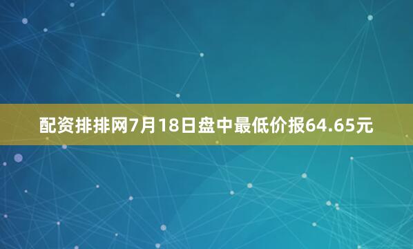 配资排排网7月18日盘中最低价报64.65元