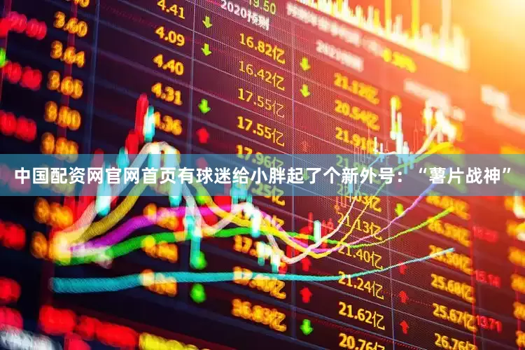 中国配资网官网首页有球迷给小胖起了个新外号：“薯片战神”