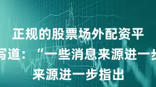 正规的股票场外配资平台他写道：“一些消息来源进一步指出