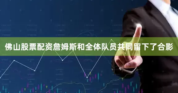 佛山股票配资詹姆斯和全体队员共同留下了合影
