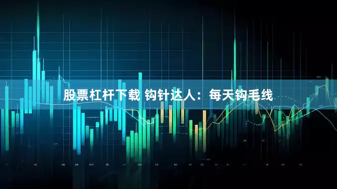 股票杠杆下载 钩针达人：每天钩毛线