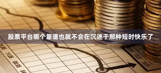股票平台哪个靠谱也就不会在沉迷于那种短时快乐了