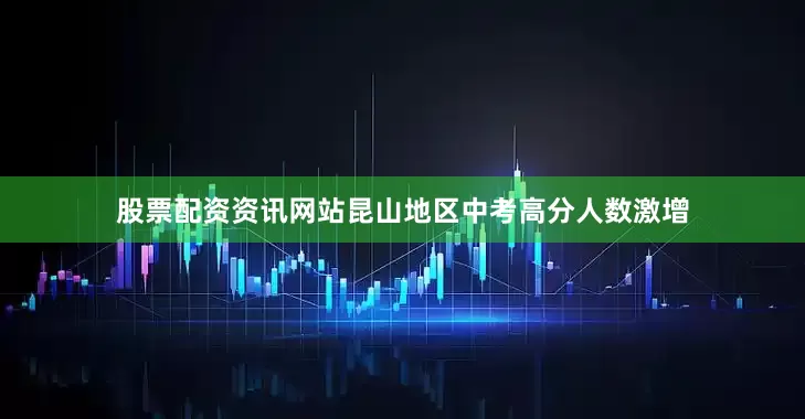 股票配资资讯网站昆山地区中考高分人数激增