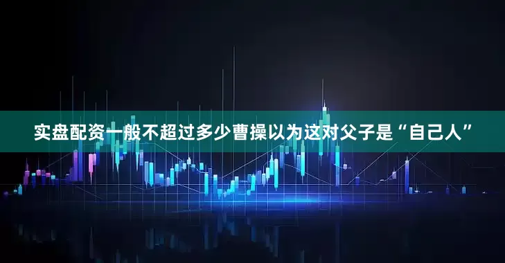实盘配资一般不超过多少曹操以为这对父子是“自己人”