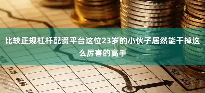 比较正规杠杆配资平台这位23岁的小伙子居然能干掉这么厉害的高手