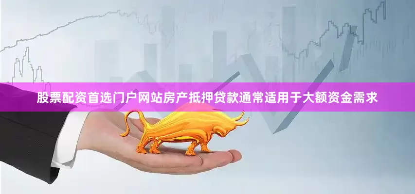股票配资首选门户网站房产抵押贷款通常适用于大额资金需求
