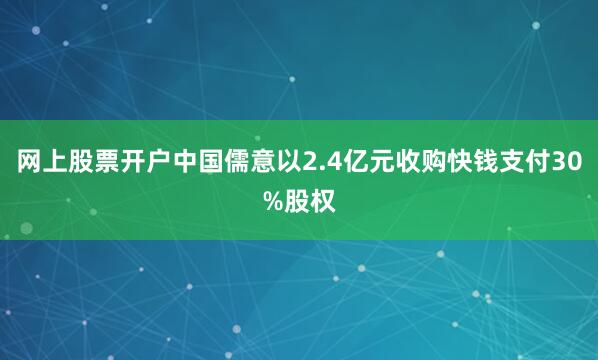 网上股票开户中国儒意以2.4亿元收购快钱支付30%股权