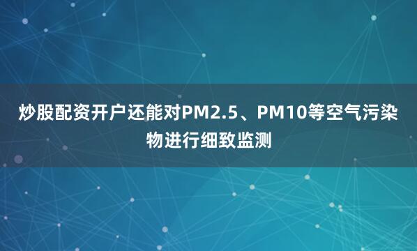 炒股配资开户还能对PM2.5、PM10等空气污染物进行细致监测