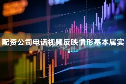 配资公司电话视频反映情形基本属实