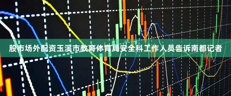 股市场外配资玉溪市教育体育局安全科工作人员告诉南都记者