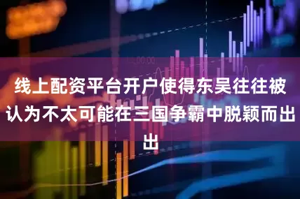 线上配资平台开户使得东吴往往被认为不太可能在三国争霸中脱颖而出