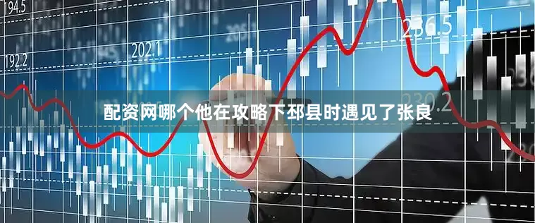 配资网哪个他在攻略下邳县时遇见了张良
