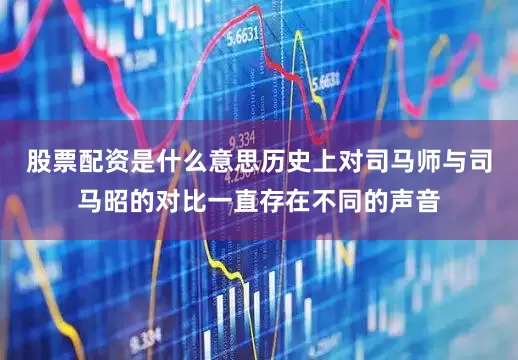 股票配资是什么意思历史上对司马师与司马昭的对比一直存在不同的声音