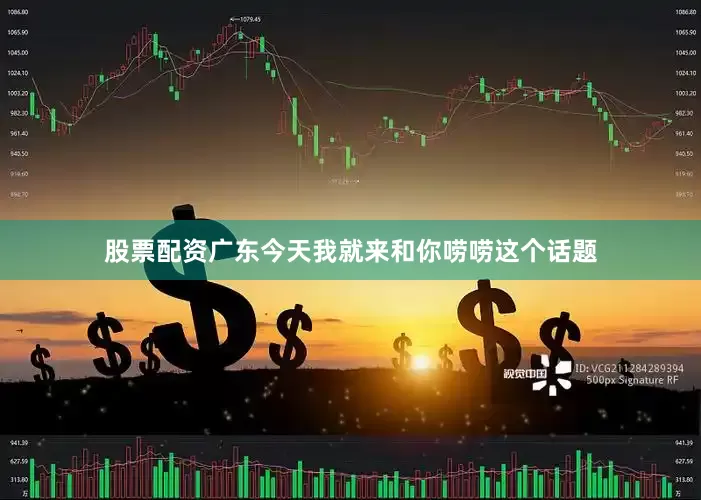 股票配资广东今天我就来和你唠唠这个话题