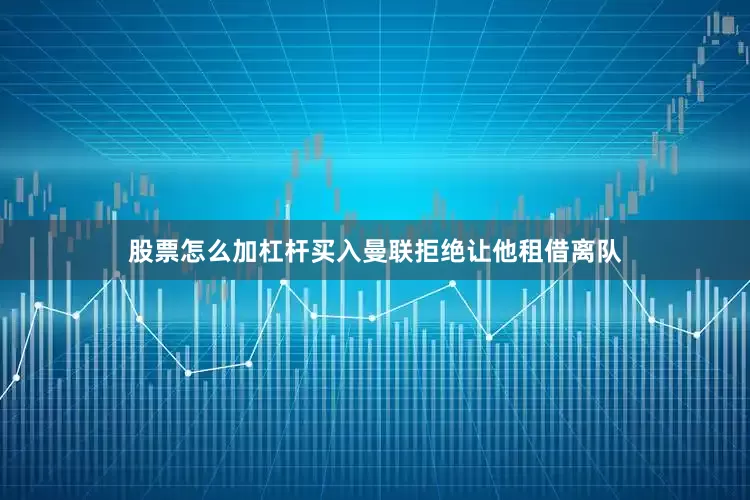 股票怎么加杠杆买入曼联拒绝让他租借离队