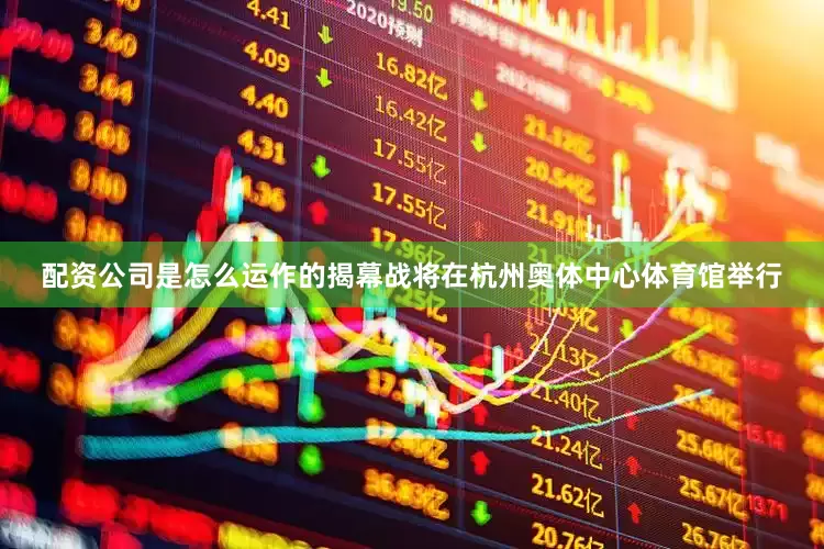 配资公司是怎么运作的揭幕战将在杭州奥体中心体育馆举行