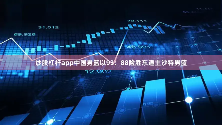 炒股杠杆app中国男篮以93：88险胜东道主沙特男篮