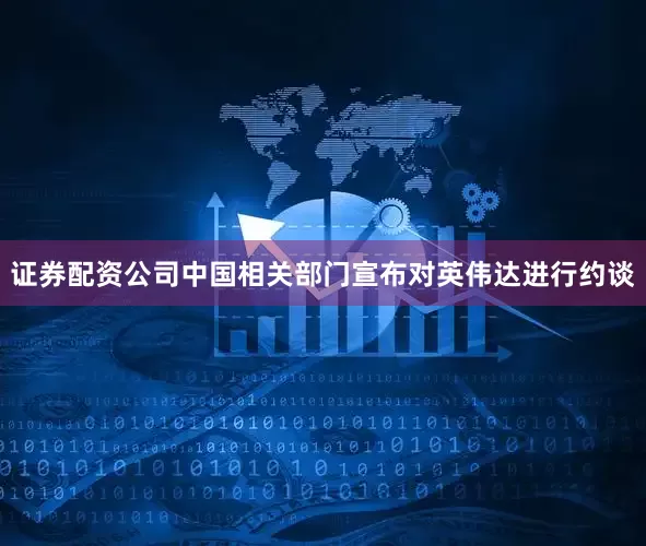 证券配资公司中国相关部门宣布对英伟达进行约谈