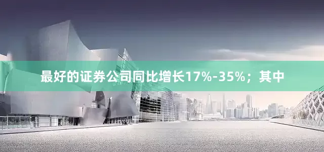 最好的证券公司同比增长17%-35%；其中