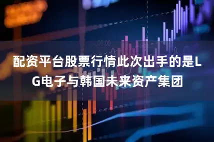 配资平台股票行情此次出手的是LG电子与韩国未来资产集团