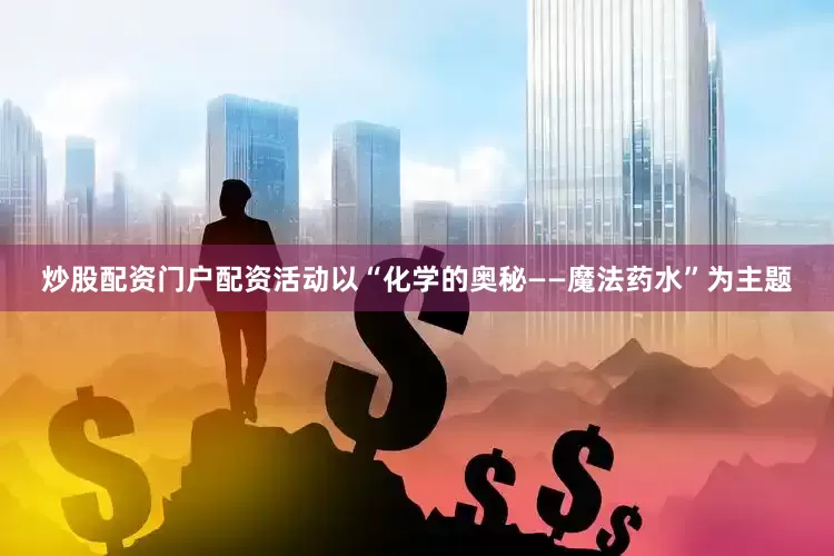 炒股配资门户配资活动以“化学的奥秘——魔法药水”为主题
