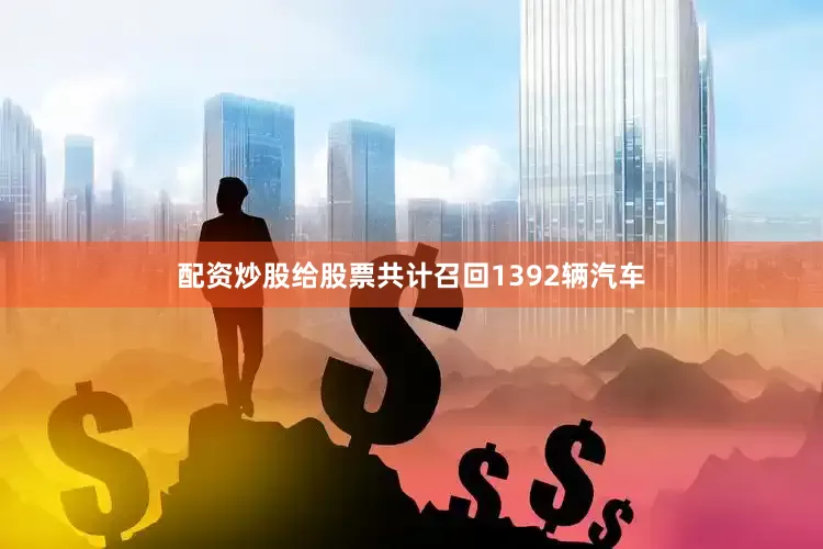 配资炒股给股票共计召回1392辆汽车