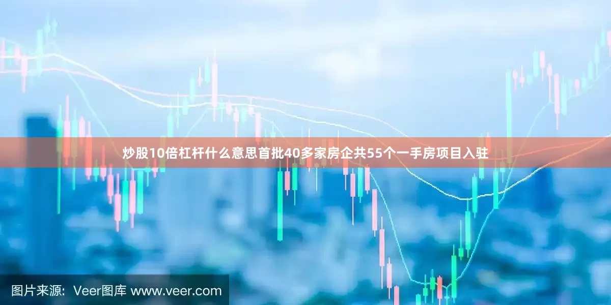 炒股10倍杠杆什么意思首批40多家房企共55个一手房项目入驻
