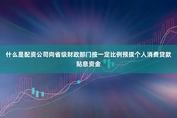 什么是配资公司向省级财政部门按一定比例预拨个人消费贷款贴息资金