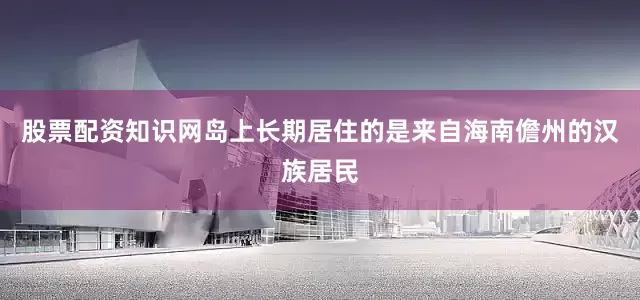 股票配资知识网岛上长期居住的是来自海南儋州的汉族居民