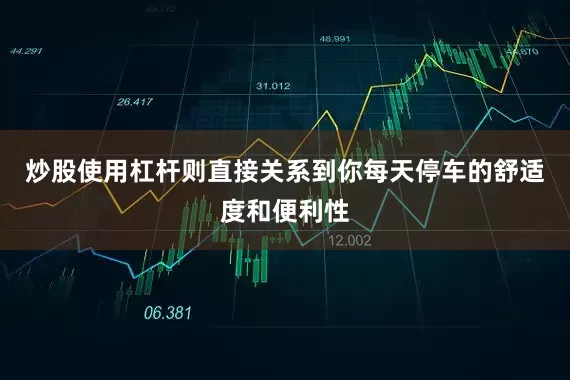 炒股使用杠杆则直接关系到你每天停车的舒适度和便利性