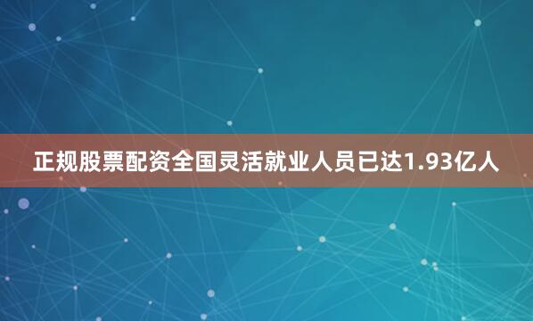 正规股票配资全国灵活就业人员已达1.93亿人