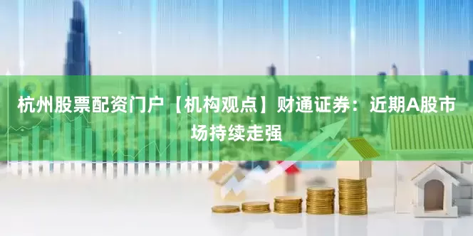 杭州股票配资门户【机构观点】财通证券：近期A股市场持续走强