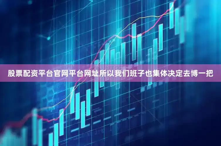 股票配资平台官网平台网址所以我们班子也集体决定去博一把