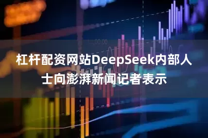 杠杆配资网站DeepSeek内部人士向澎湃新闻记者表示