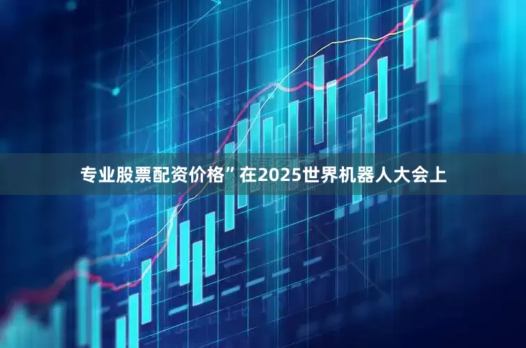 专业股票配资价格”在2025世界机器人大会上
