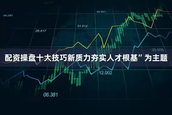 配资操盘十大技巧新质力夯实人才根基”为主题