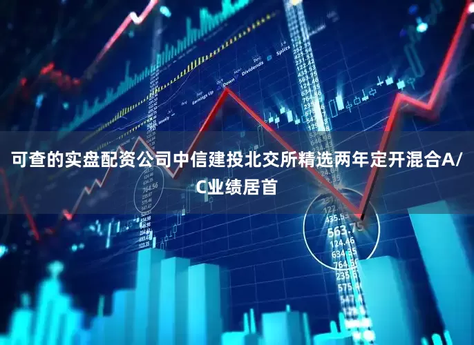 可查的实盘配资公司中信建投北交所精选两年定开混合A/C业绩居首