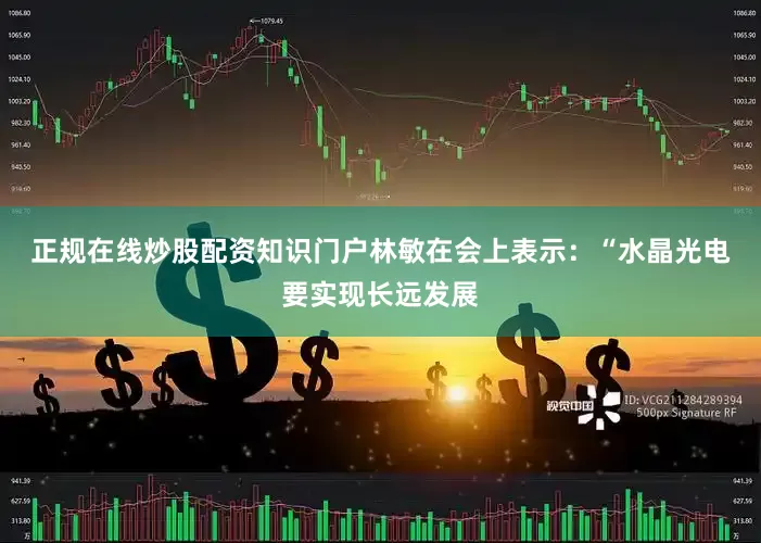 正规在线炒股配资知识门户　　林敏在会上表示：“水晶光电要实现长远发展