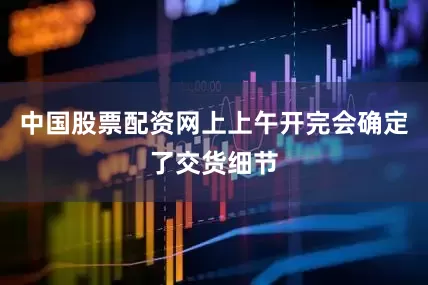中国股票配资网上上午开完会确定了交货细节