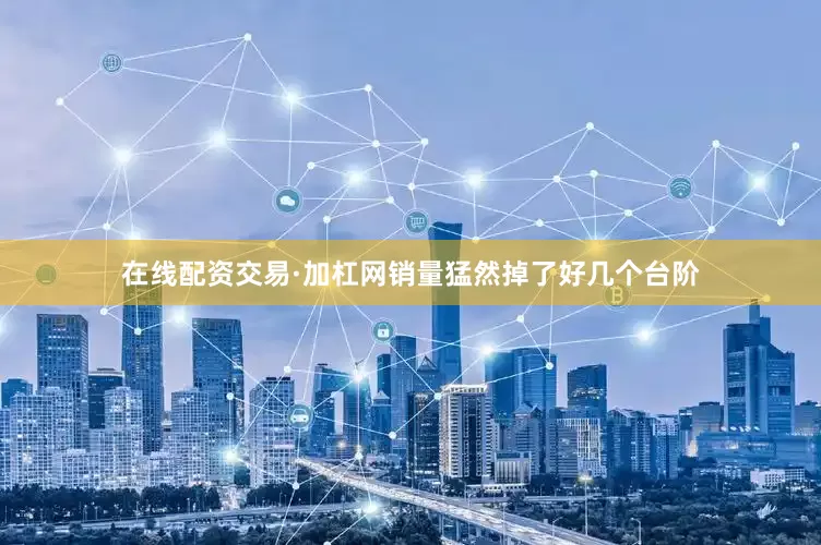 在线配资交易·加杠网销量猛然掉了好几个台阶
