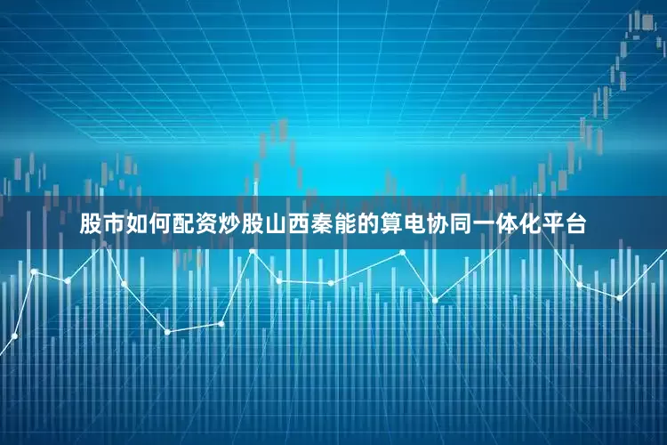 股市如何配资炒股　　山西秦能的算电协同一体化平台