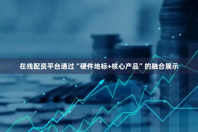 在线配资平台通过“硬件地标+核心产品”的融合展示