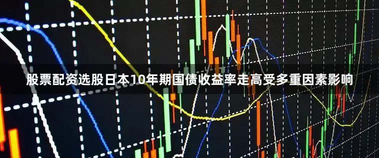 股票配资选股日本10年期国债收益率走高受多重因素影响
