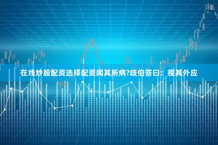 在线炒股配资选择配资闻其所病?歧伯答曰：视其外应