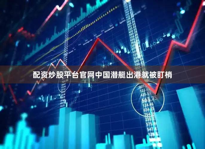 配资炒股平台官网中国潜艇出港就被盯梢