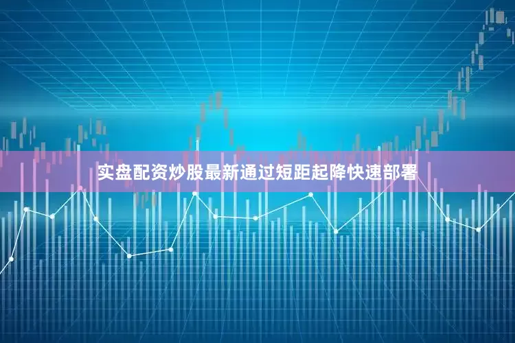 实盘配资炒股最新通过短距起降快速部署