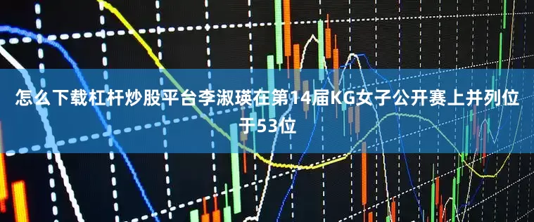 怎么下载杠杆炒股平台　　李淑瑛在第14届KG女子公开赛上并列位于53位